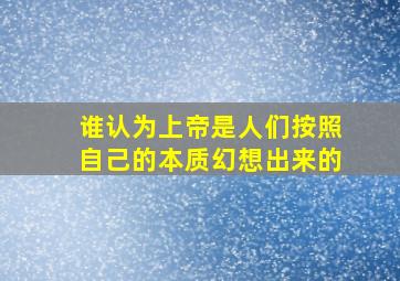 谁认为上帝是人们按照自己的本质幻想出来的