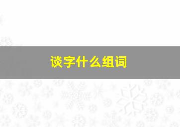 谈字什么组词