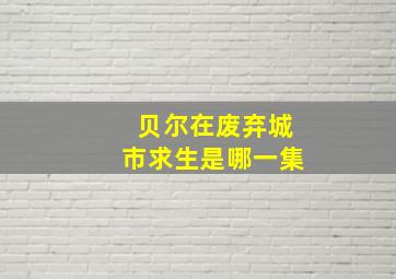 贝尔在废弃城市求生是哪一集