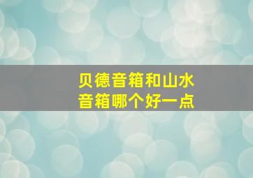 贝德音箱和山水音箱哪个好一点