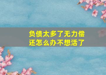 负债太多了无力偿还怎么办不想活了