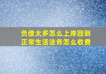 负债太多怎么上岸回到正常生活法务怎么收费