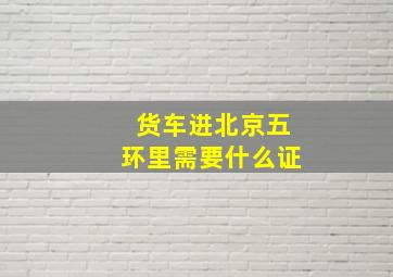 货车进北京五环里需要什么证