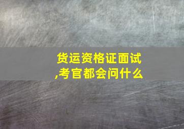 货运资格证面试,考官都会问什么