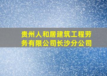 贵州人和居建筑工程劳务有限公司长沙分公司