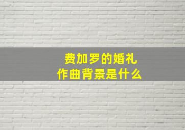 费加罗的婚礼作曲背景是什么