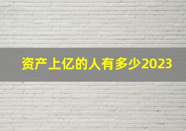 资产上亿的人有多少2023