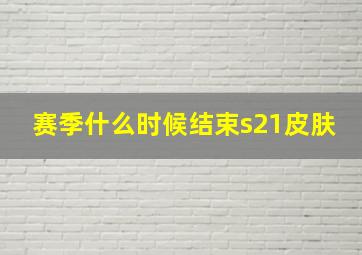 赛季什么时候结束s21皮肤