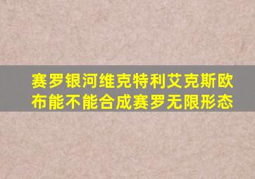 赛罗银河维克特利艾克斯欧布能不能合成赛罗无限形态