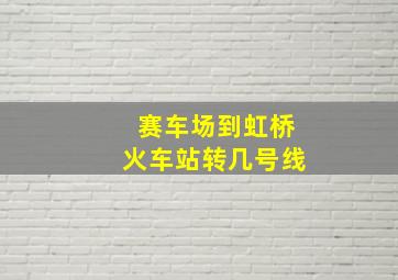 赛车场到虹桥火车站转几号线