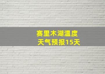 赛里木湖温度天气预报15天