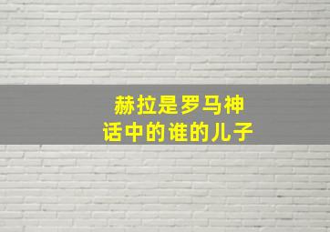 赫拉是罗马神话中的谁的儿子