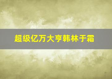 超级亿万大亨韩林于霜