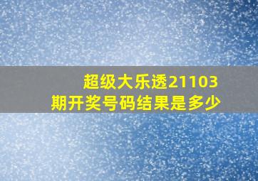 超级大乐透21103期开奖号码结果是多少