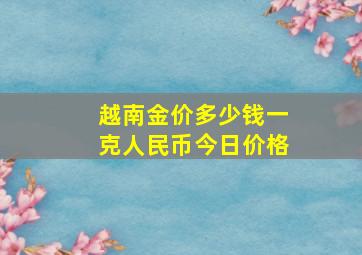 越南金价多少钱一克人民币今日价格