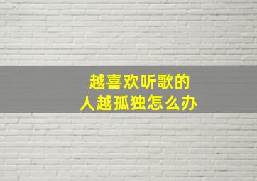 越喜欢听歌的人越孤独怎么办