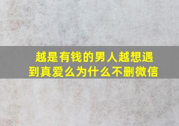 越是有钱的男人越想遇到真爱么为什么不删微信