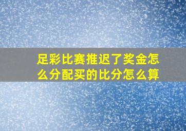 足彩比赛推迟了奖金怎么分配买的比分怎么算