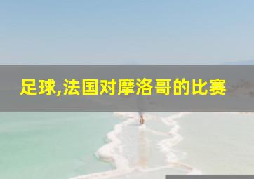 足球,法国对摩洛哥的比赛