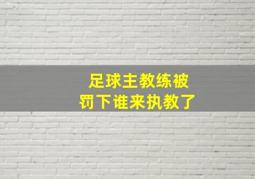 足球主教练被罚下谁来执教了