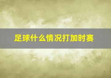 足球什么情况打加时赛