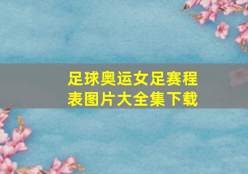 足球奥运女足赛程表图片大全集下载