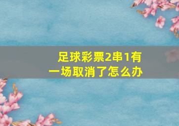 足球彩票2串1有一场取消了怎么办