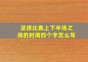 足球比赛上下半场之间的时间四个字怎么写