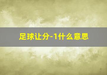 足球让分-1什么意思