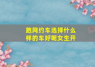 跑网约车选择什么样的车好呢女生开