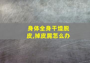 身体全身干燥脱皮,掉皮屑怎么办