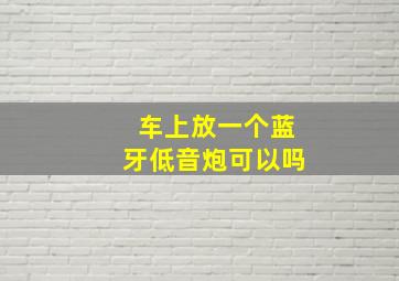 车上放一个蓝牙低音炮可以吗