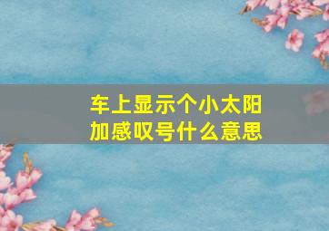 车上显示个小太阳加感叹号什么意思