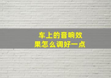 车上的音响效果怎么调好一点