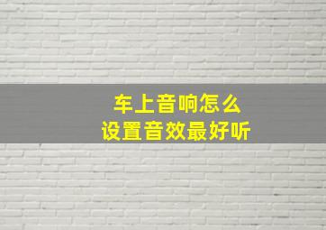 车上音响怎么设置音效最好听