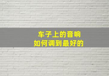 车子上的音响如何调到最好的