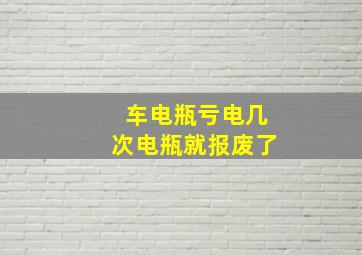 车电瓶亏电几次电瓶就报废了