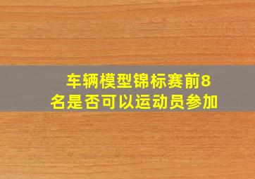 车辆模型锦标赛前8名是否可以运动员参加