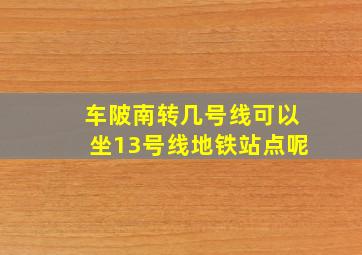 车陂南转几号线可以坐13号线地铁站点呢