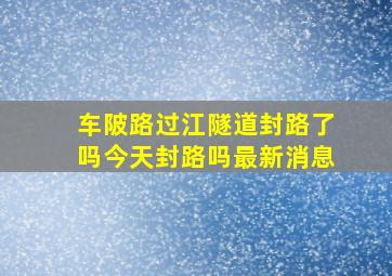 车陂路过江隧道封路了吗今天封路吗最新消息