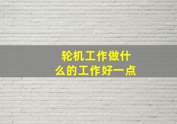 轮机工作做什么的工作好一点