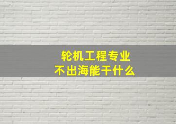 轮机工程专业不出海能干什么