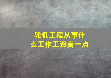 轮机工程从事什么工作工资高一点