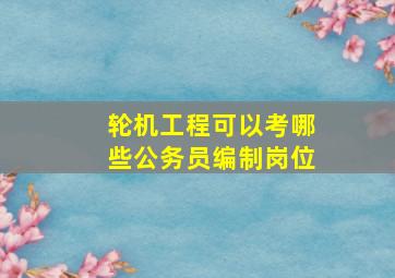 轮机工程可以考哪些公务员编制岗位