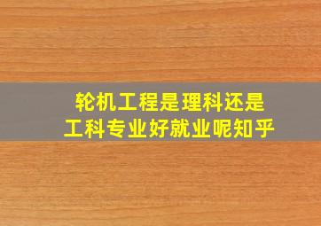 轮机工程是理科还是工科专业好就业呢知乎