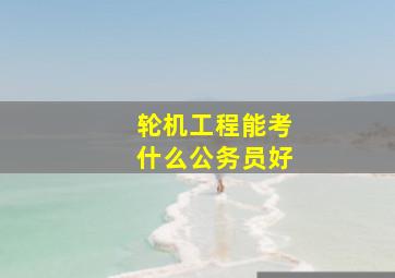 轮机工程能考什么公务员好