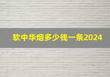 软中华烟多少钱一条2024