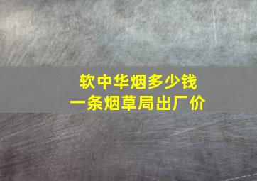 软中华烟多少钱一条烟草局出厂价