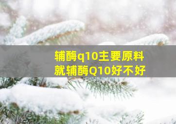 辅酶q10主要原料就辅酶Q10好不好