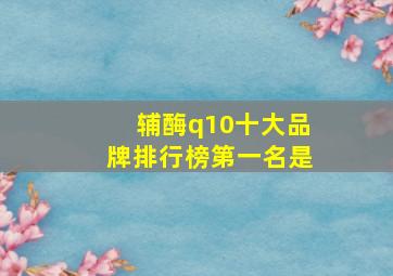 辅酶q10十大品牌排行榜第一名是